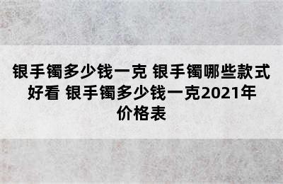 银手镯多少钱一克 银手镯哪些款式好看 银手镯多少钱一克2021年价格表